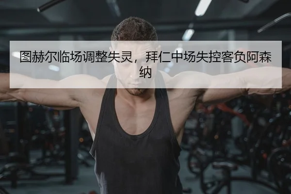 图赫尔临场调整失灵，拜仁中场失控客负阿森纳