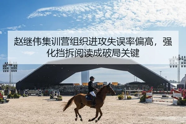 赵继伟集训营组织进攻失误率偏高，强化挡拆阅读成破局关键